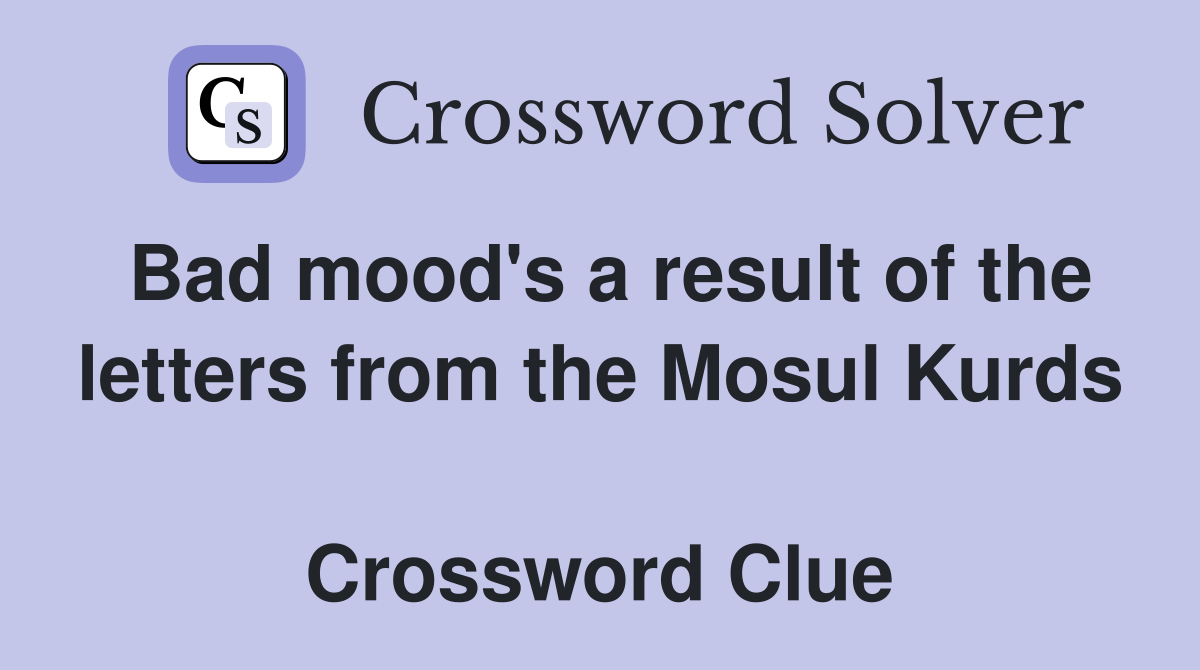 Bad mood's a result of the letters from the Mosul Kurds  Crossword Clue