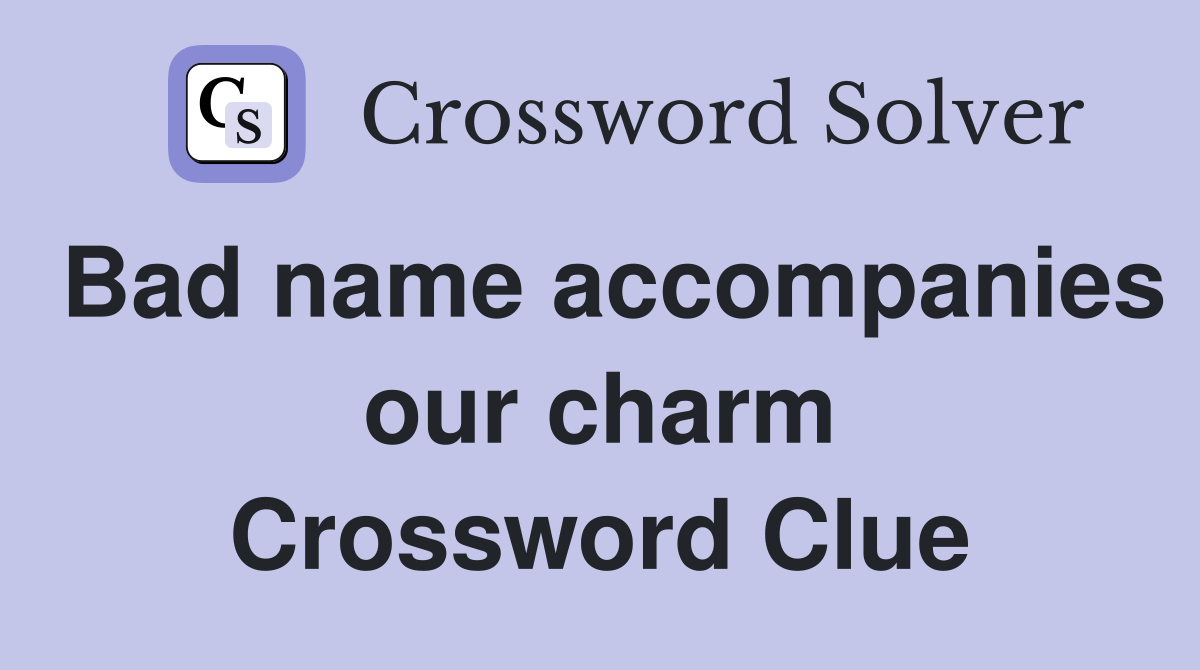 Bad name accompanies our charm Crossword Clue