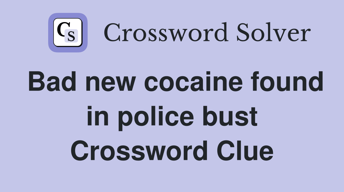 Bad new cocaine found in police bust Crossword Clue