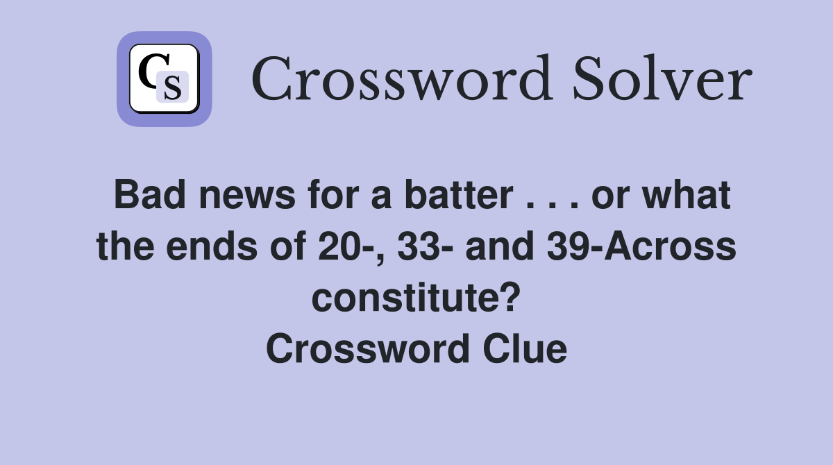 Bad news for a batter . . . or what the ends of 20-, 33- and 39-Across constitute? Crossword Clue