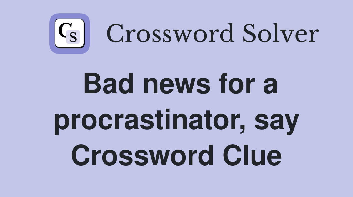 Bad news for a procrastinator, say Crossword Clue