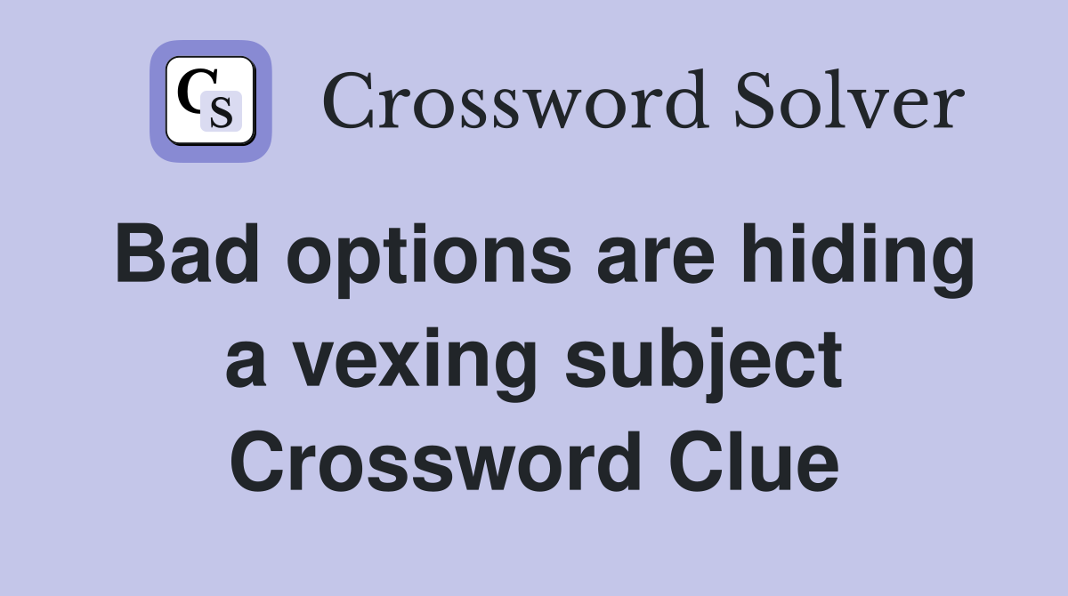 Bad options are hiding a vexing subject Crossword Clue
