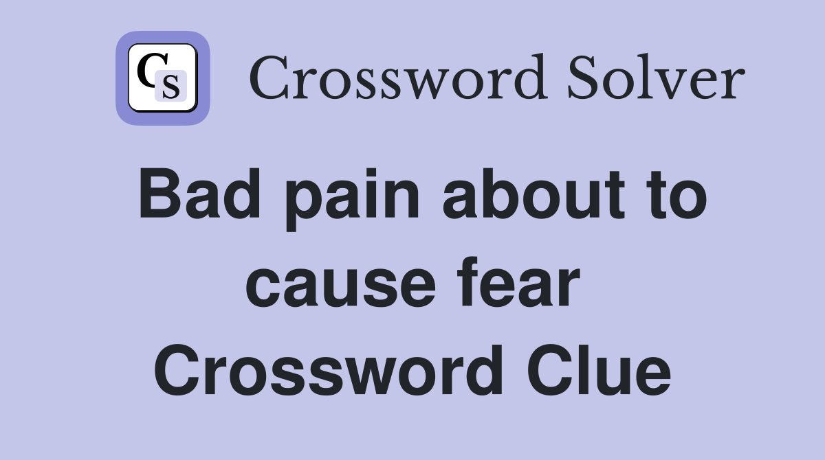 Bad pain about to cause fear Crossword Clue