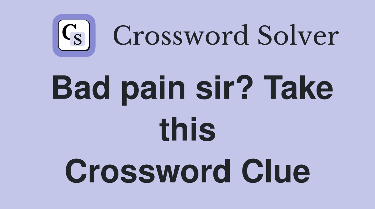 Bad pain sir? Take this Crossword Clue