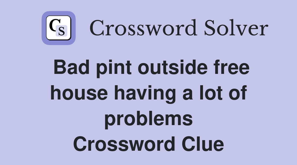 Bad pint outside free house having a lot of problems Crossword Clue
