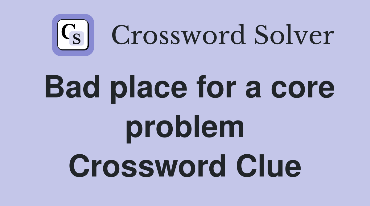 Bad place for a core problem Crossword Clue