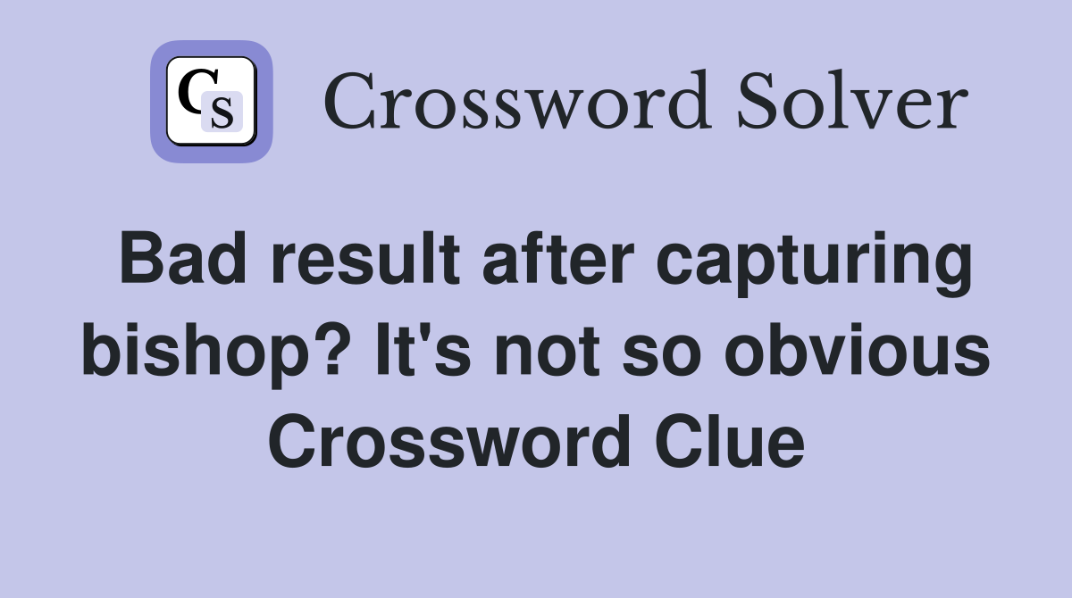 Bad result after capturing bishop? It's not so obvious Crossword Clue