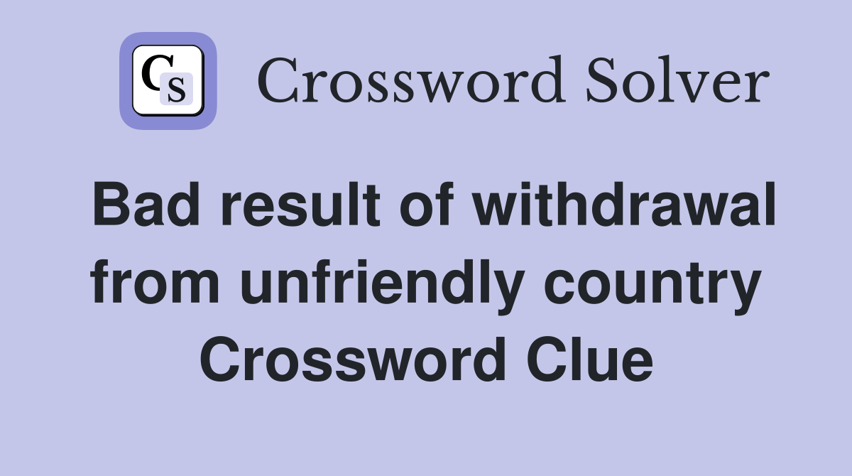 Bad result of withdrawal from unfriendly country Crossword Clue