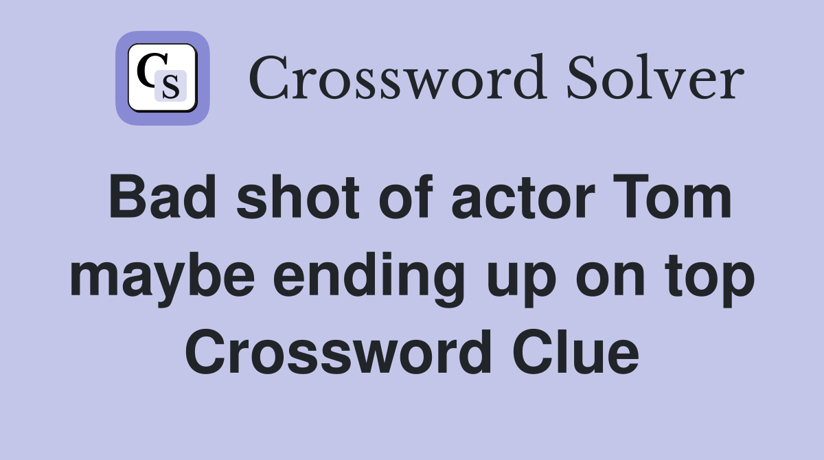 Bad shot of actor Tom maybe ending up on top Crossword Clue
