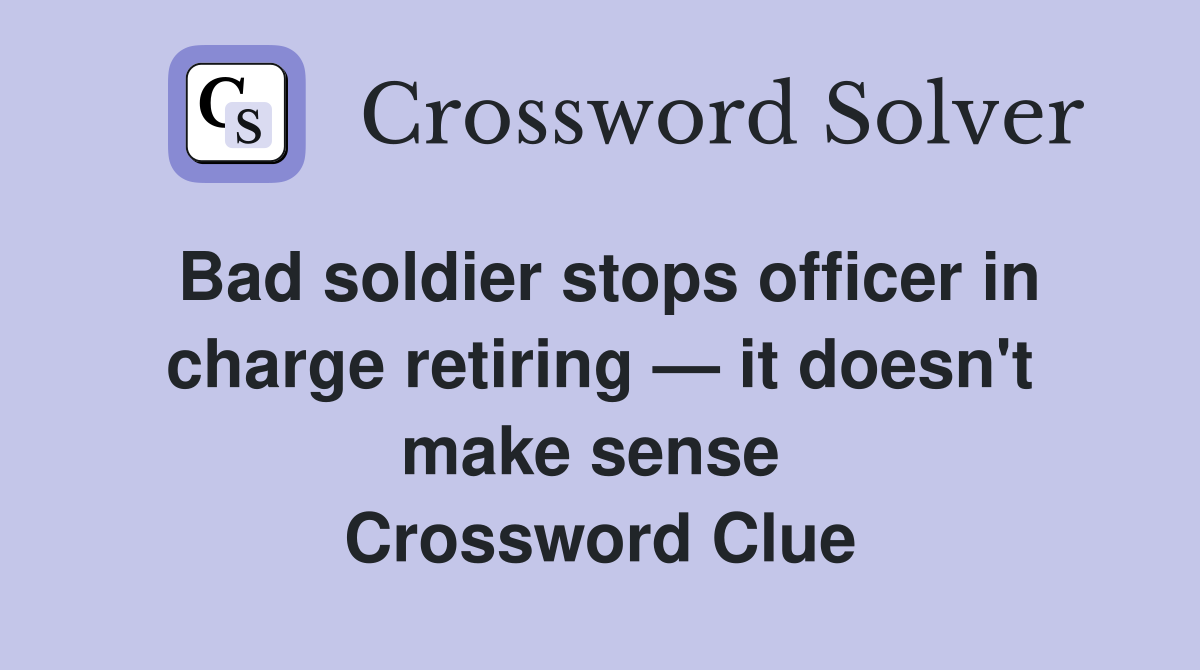 Bad soldier stops officer in charge retiring — it doesn't make sense  Crossword Clue