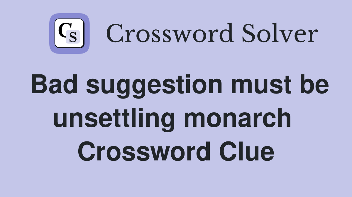 Bad suggestion must be unsettling monarch  Crossword Clue