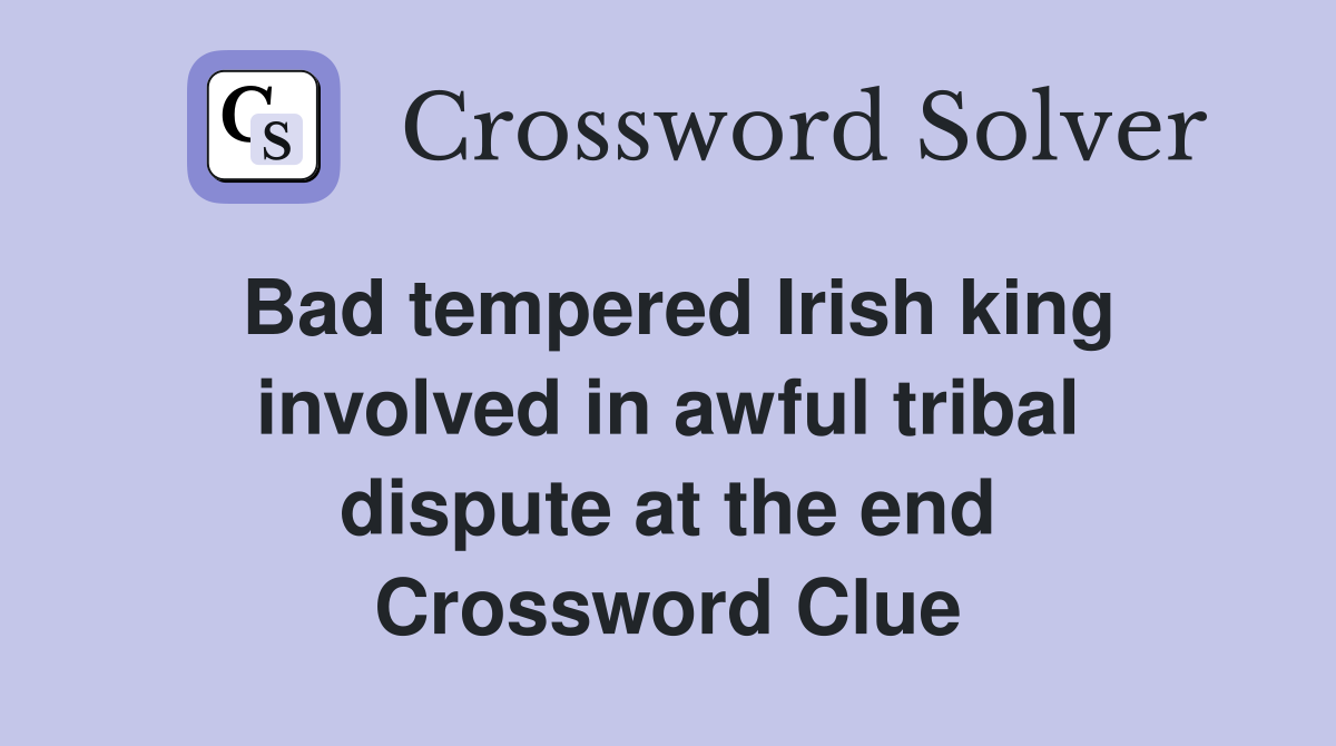 Bad tempered Irish king involved in awful tribal dispute at the end Crossword Clue