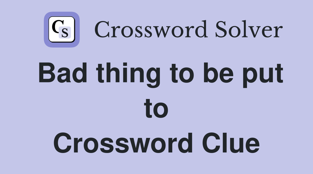 Bad thing to be put to Crossword Clue