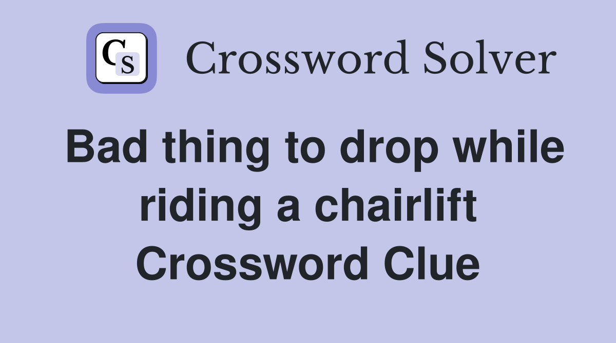 Bad thing to drop while riding a chairlift Crossword Clue