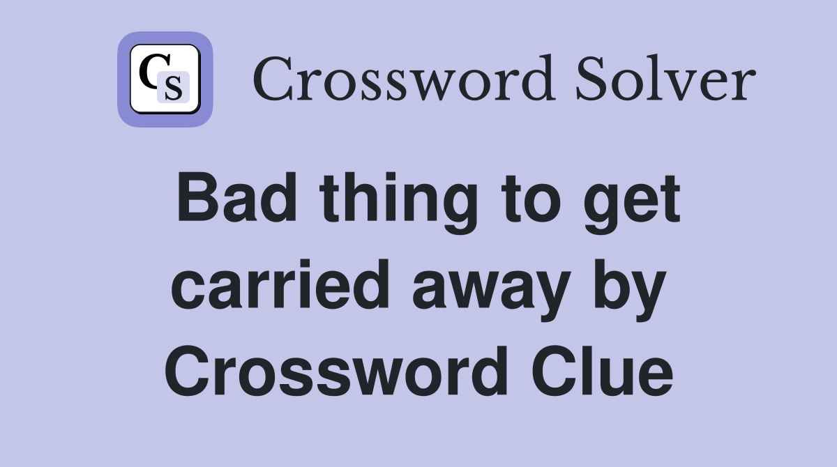 Bad thing to get carried away by Crossword Clue
