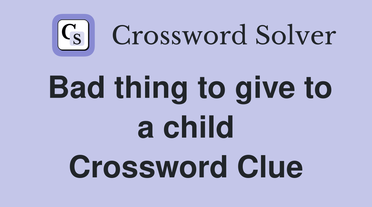 Bad thing to give to a child Crossword Clue