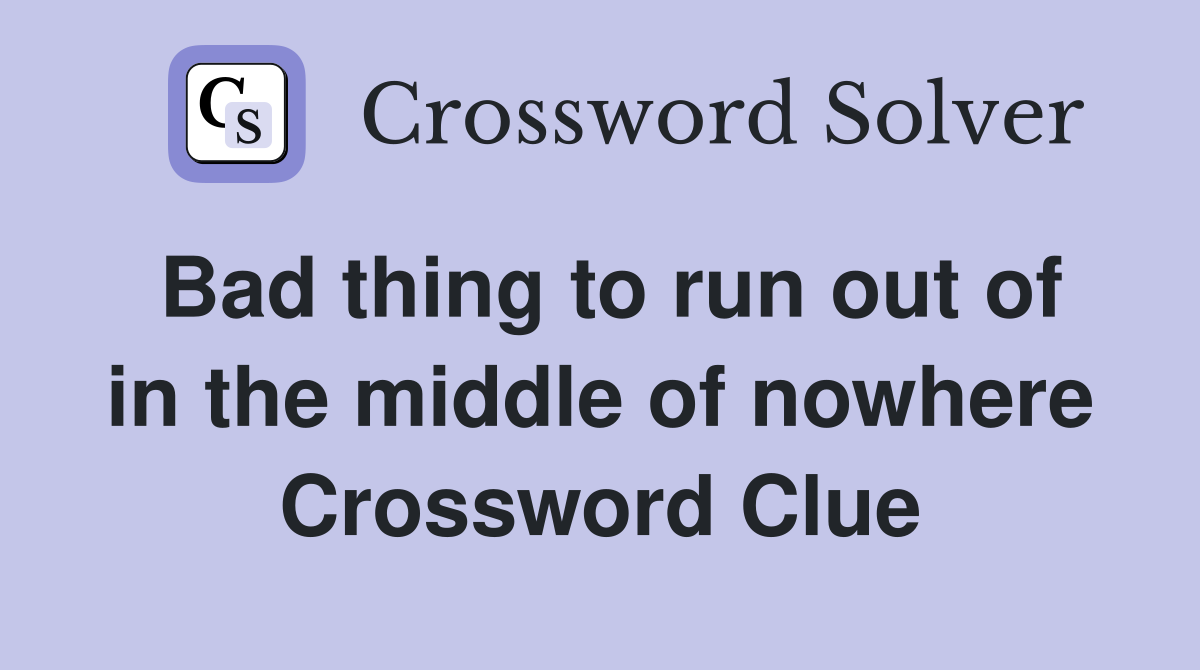 Bad thing to run out of in the middle of nowhere Crossword Clue