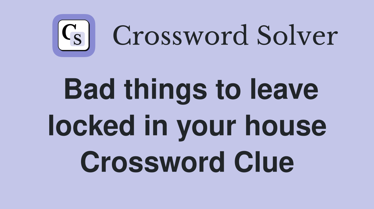 Bad things to leave locked in your house Crossword Clue