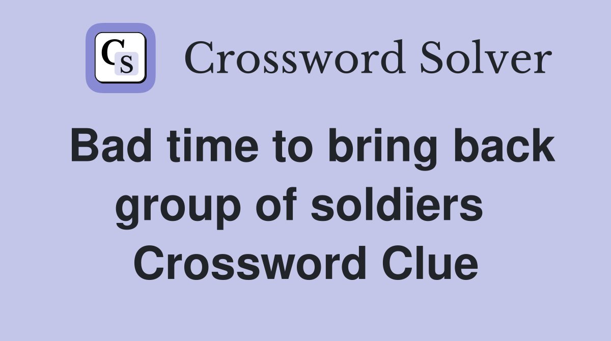 Bad time to bring back group of soldiers  Crossword Clue