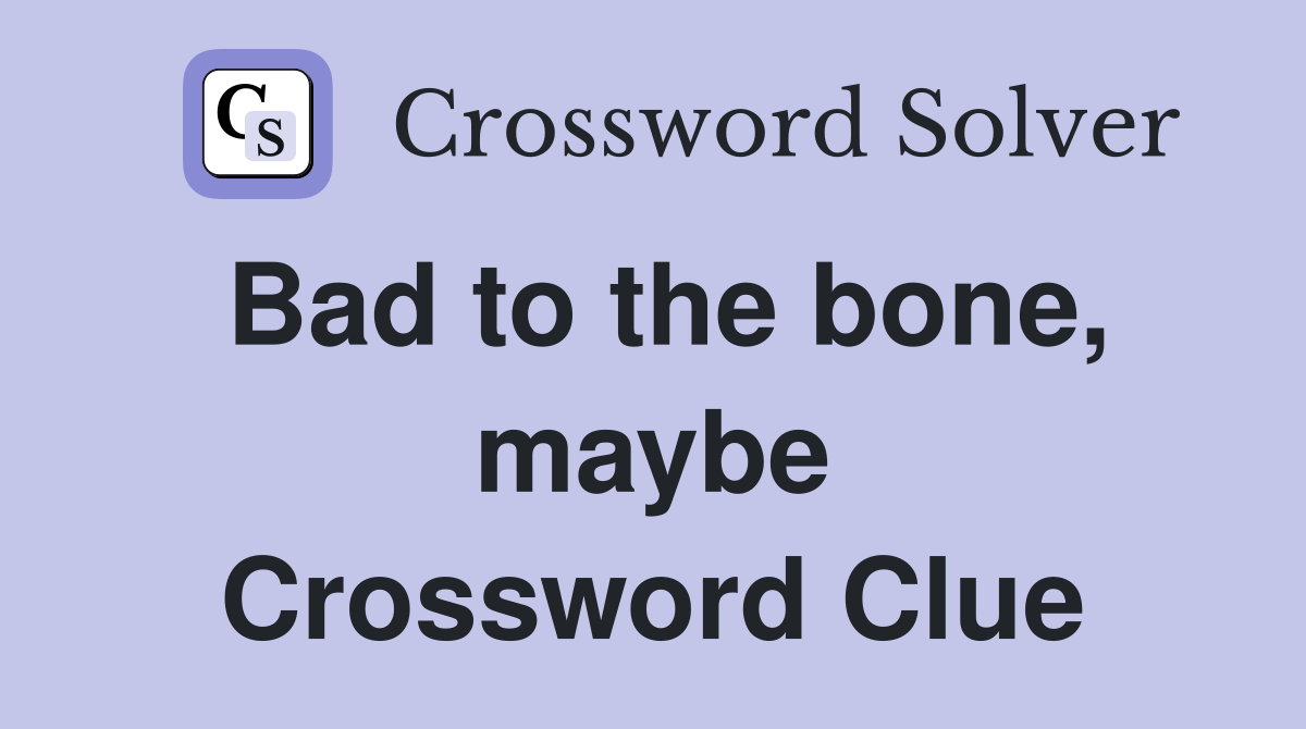 Bad to the bone, maybe Crossword Clue