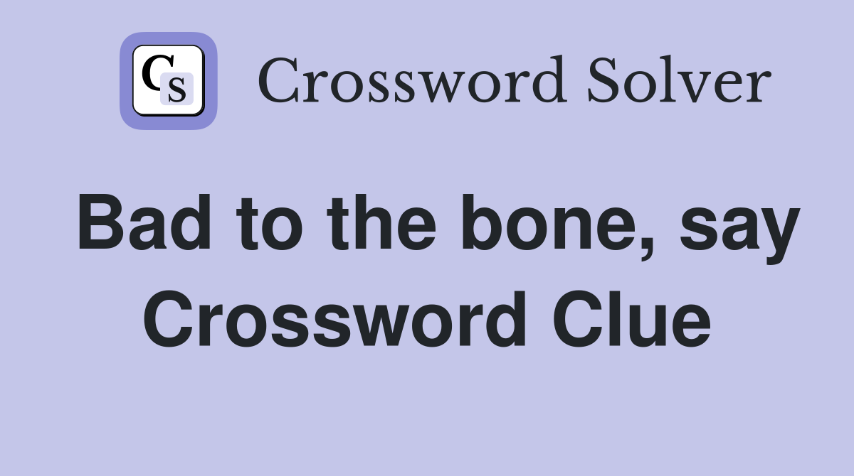 Bad to the bone, say Crossword Clue