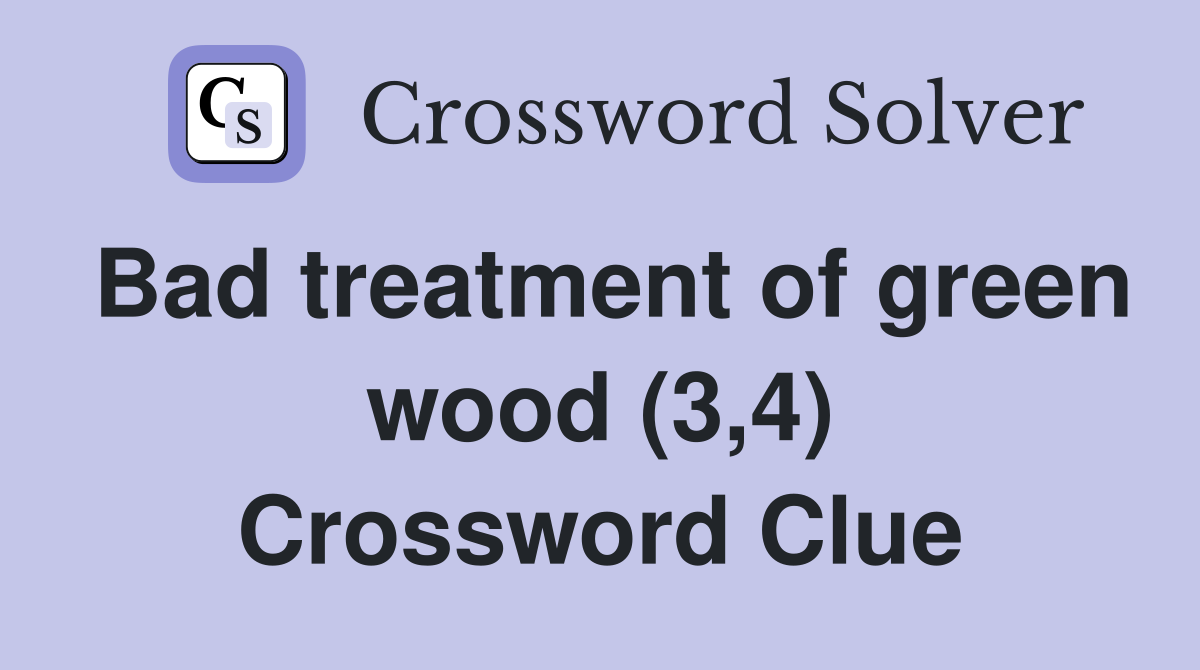 Bad treatment of green wood (3,4) Crossword Clue