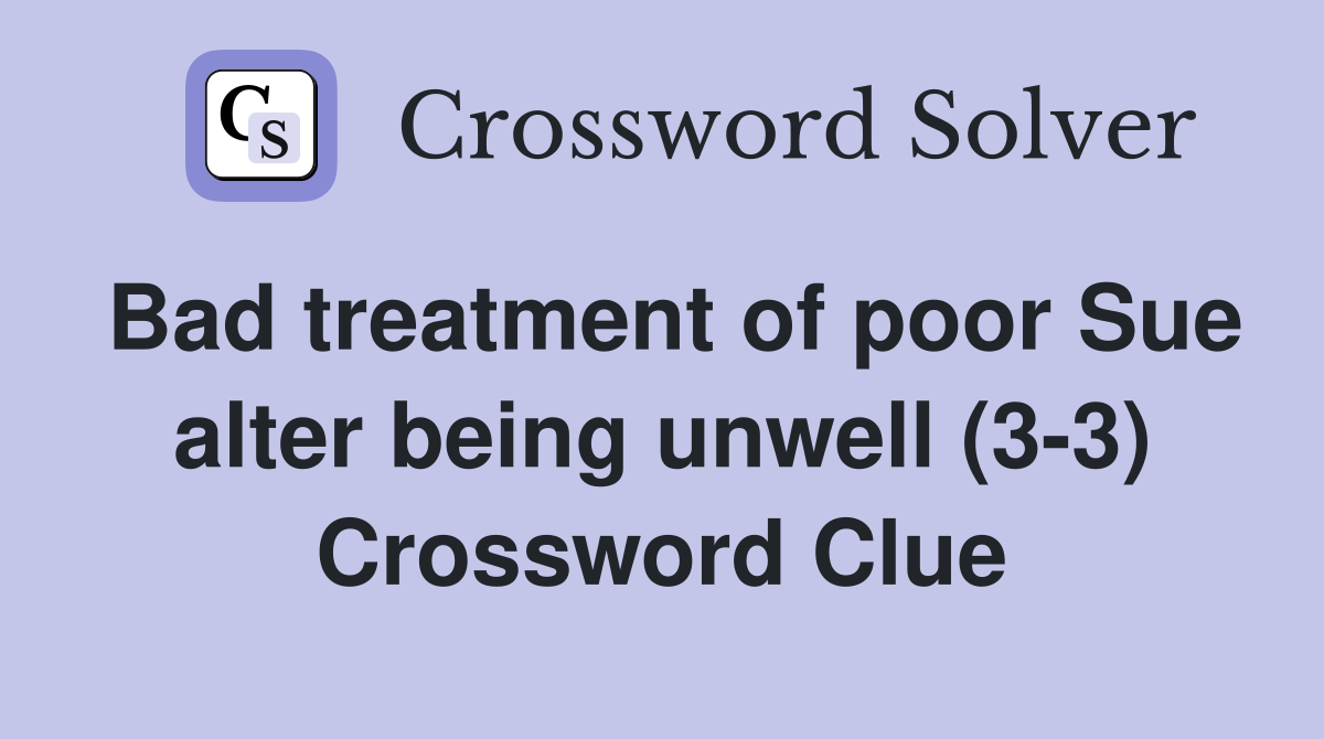 Bad treatment of poor Sue alter being unwell (3-3) Crossword Clue