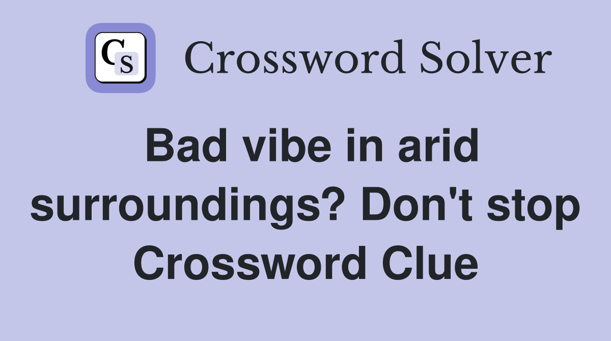 Bad vibe in arid surroundings? Don't stop Crossword Clue