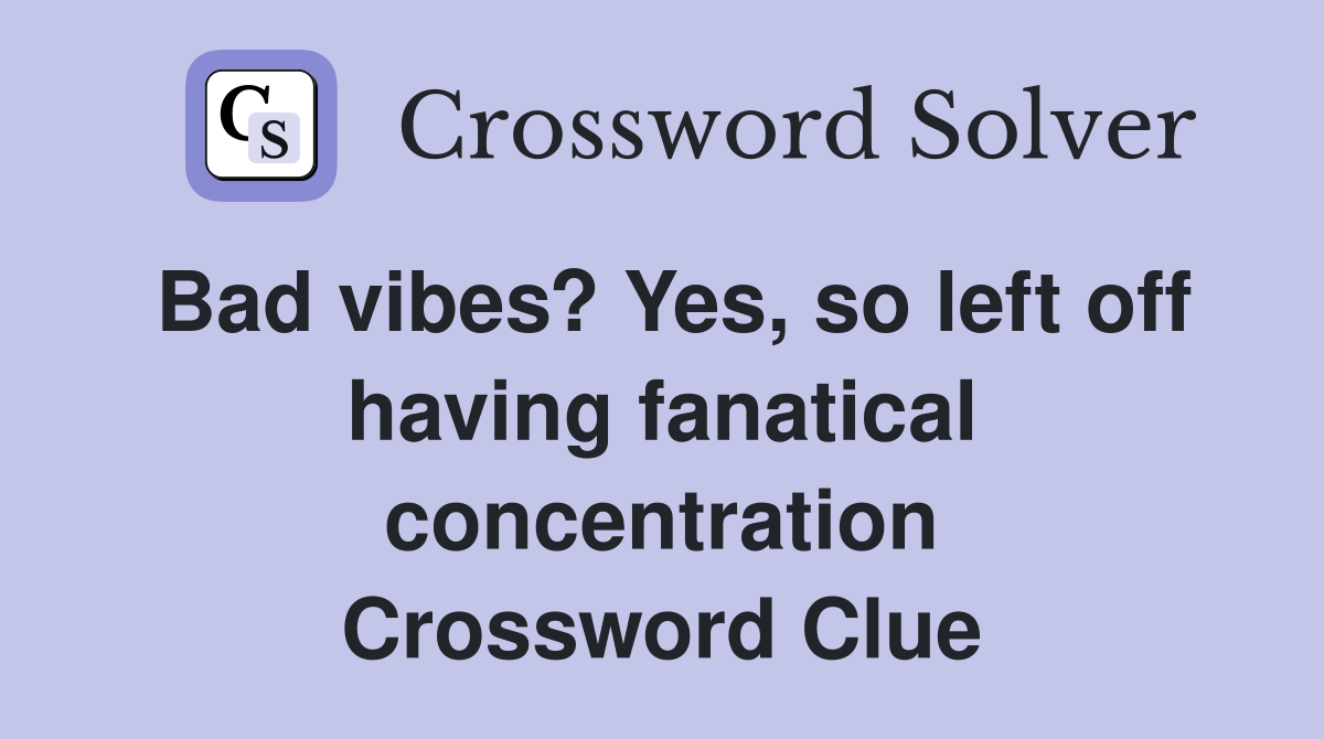Bad vibes? Yes, so left off having fanatical concentration Crossword Clue