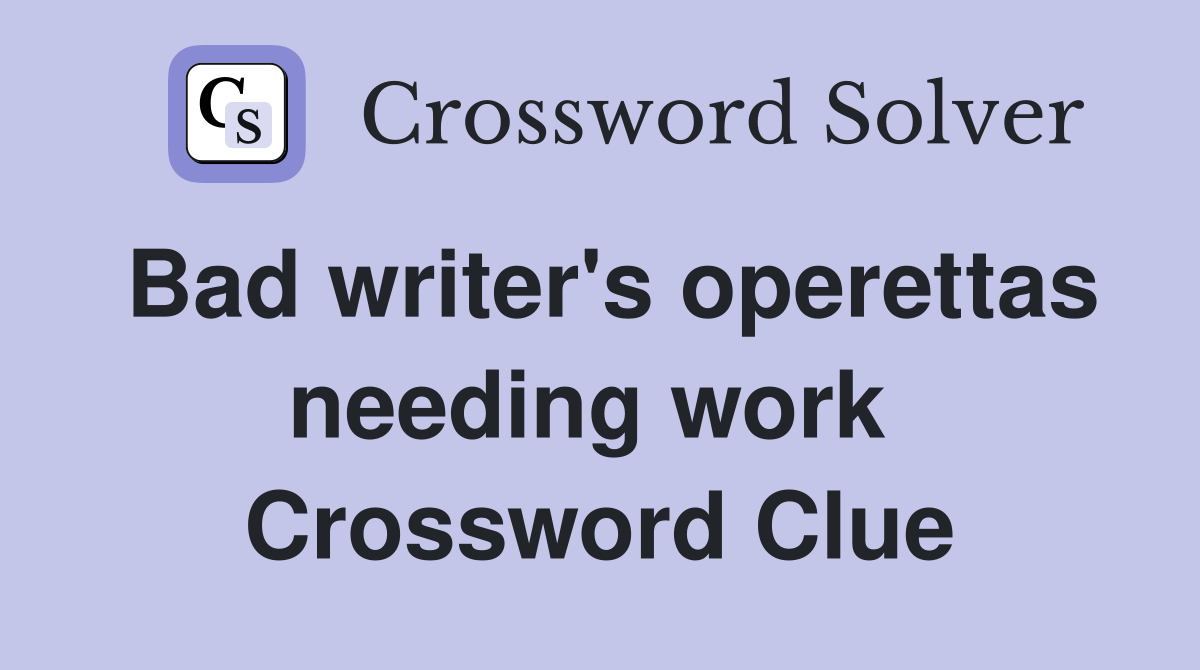 Bad writer's operettas needing work  Crossword Clue