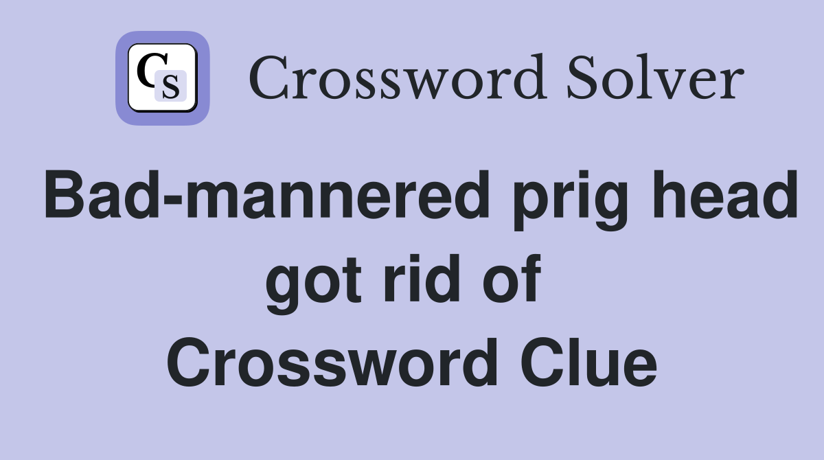 Bad-mannered prig head got rid of  Crossword Clue