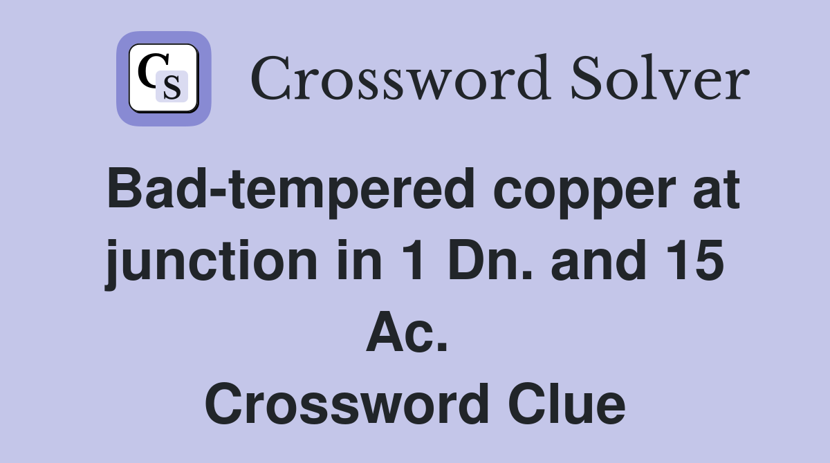 Bad-tempered copper at junction in 1 Dn. and 15 Ac.  Crossword Clue
