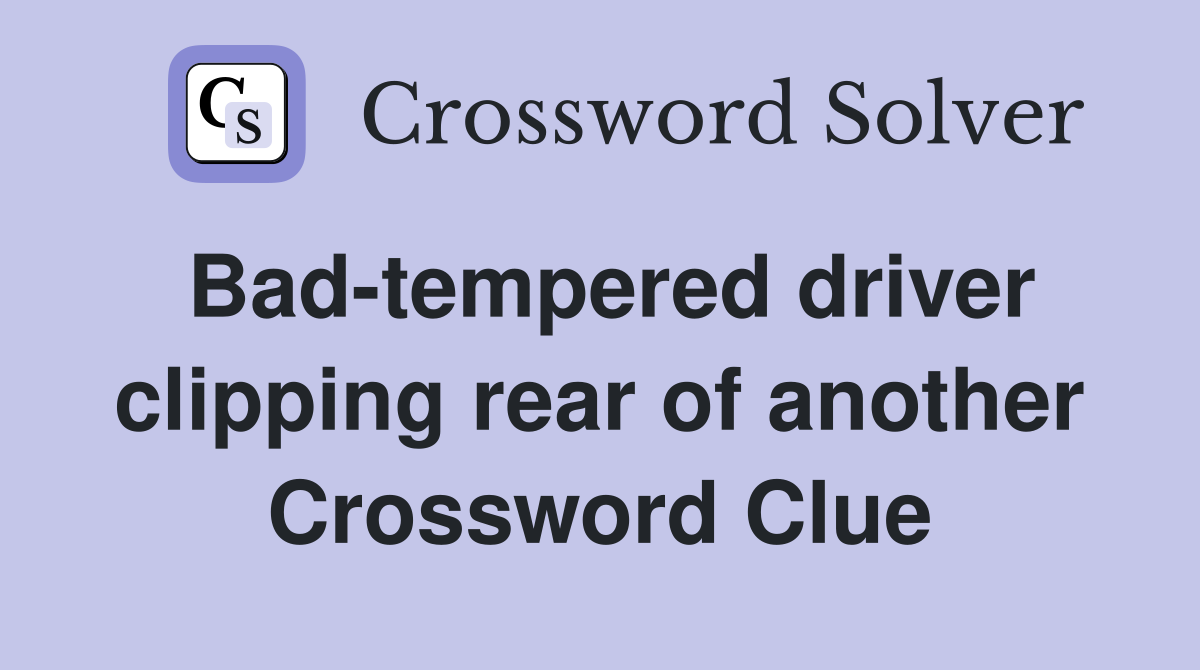 Bad-tempered driver clipping rear of another Crossword Clue