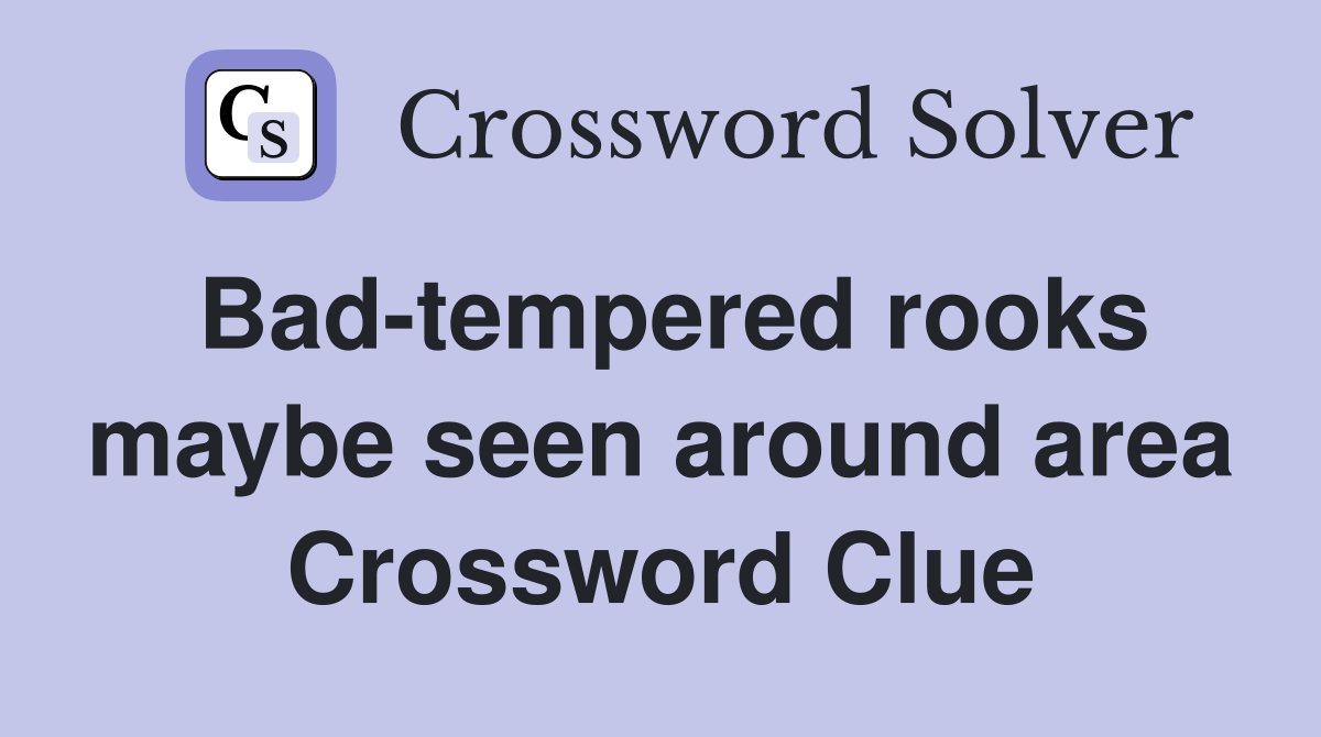 Bad-tempered rooks maybe seen around area Crossword Clue
