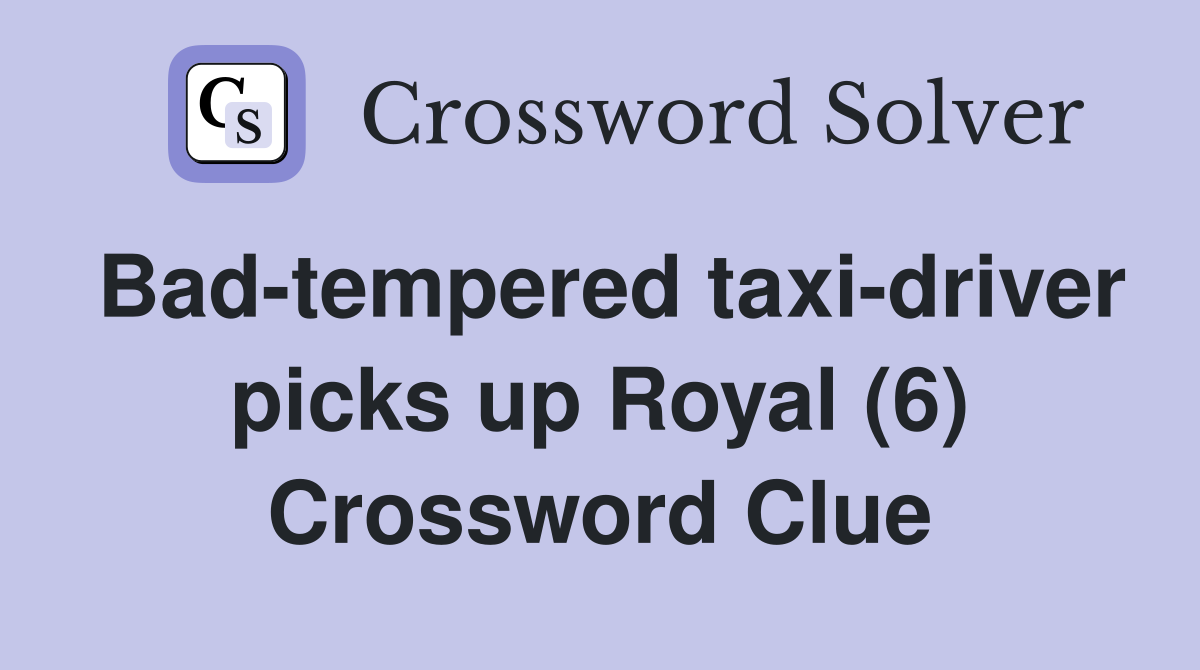 Bad-tempered taxi-driver picks up Royal (6) Crossword Clue