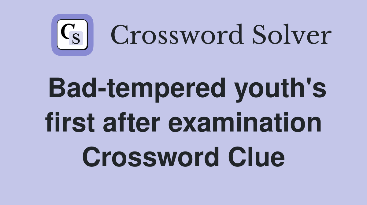 Bad-tempered youth's first after examination Crossword Clue