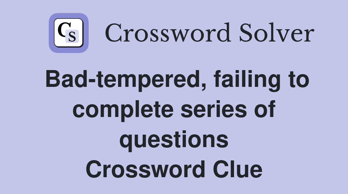Bad-tempered, failing to complete series of questions Crossword Clue