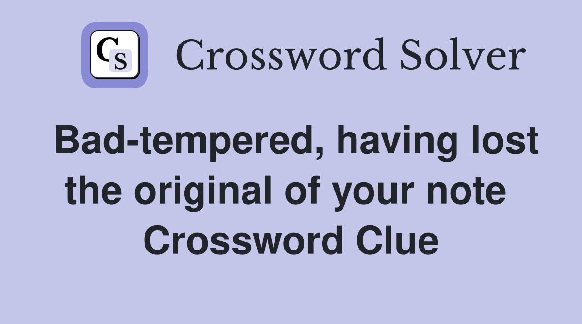 Bad-tempered, having lost the original of your note  Crossword Clue