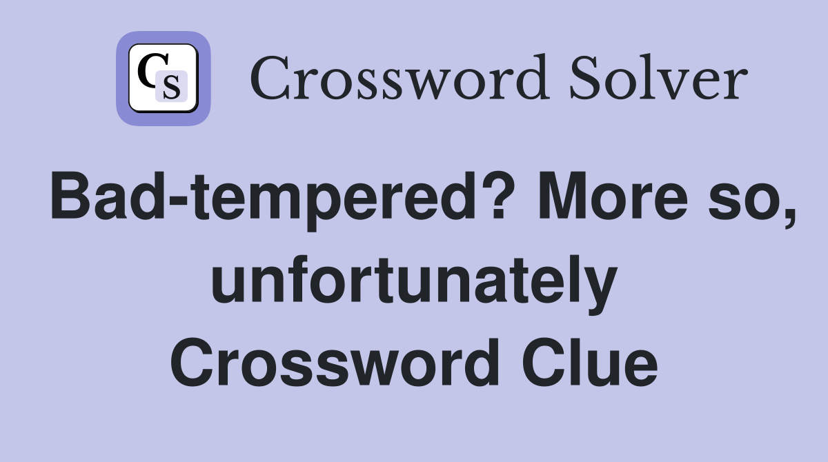 Bad-tempered? More so, unfortunately Crossword Clue