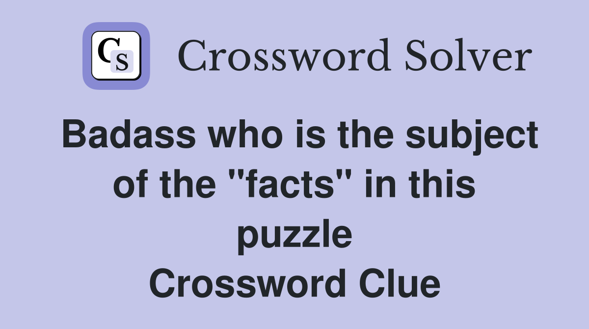 Badass who is the subject of the "facts" in this puzzle Crossword Clue