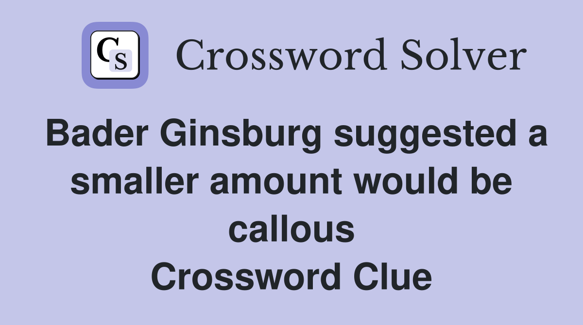 Bader Ginsburg suggested a smaller amount would be callous Crossword Clue