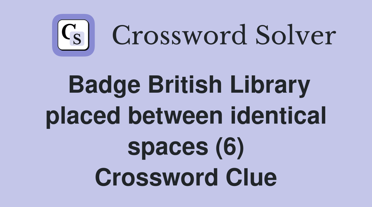 Badge British Library placed between identical spaces (6) Crossword Clue