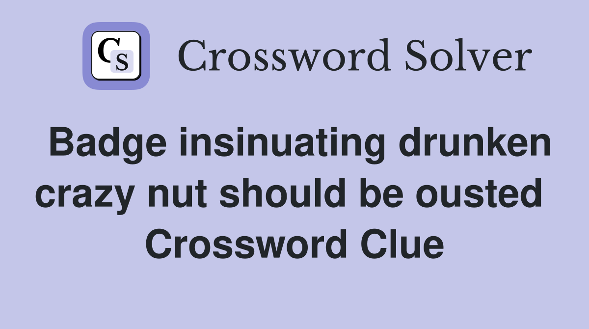 Badge insinuating drunken crazy nut should be ousted  Crossword Clue