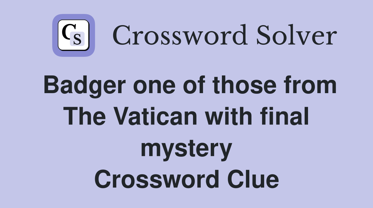 Badger one of those from The Vatican with final mystery Crossword Clue