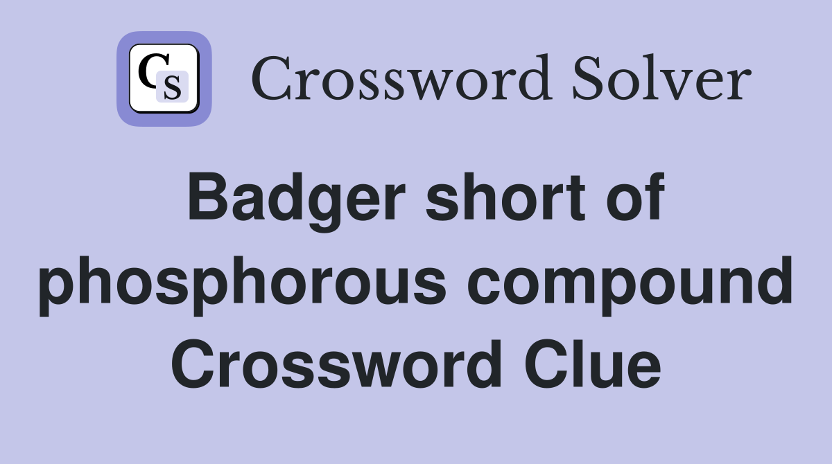 Badger short of phosphorous compound Crossword Clue