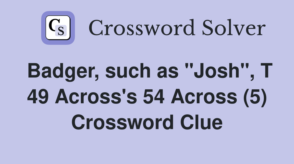 Badger, such as "Josh", T 49 Across's 54 Across (5) Crossword Clue