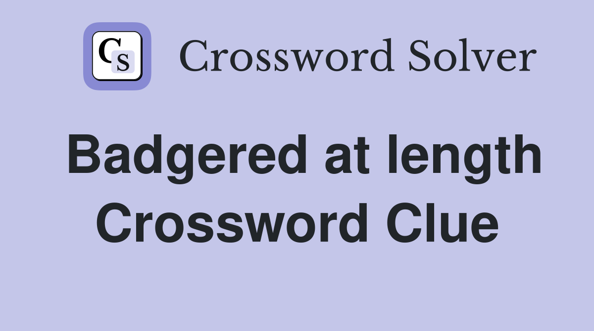 Badgered at length Crossword Clue
