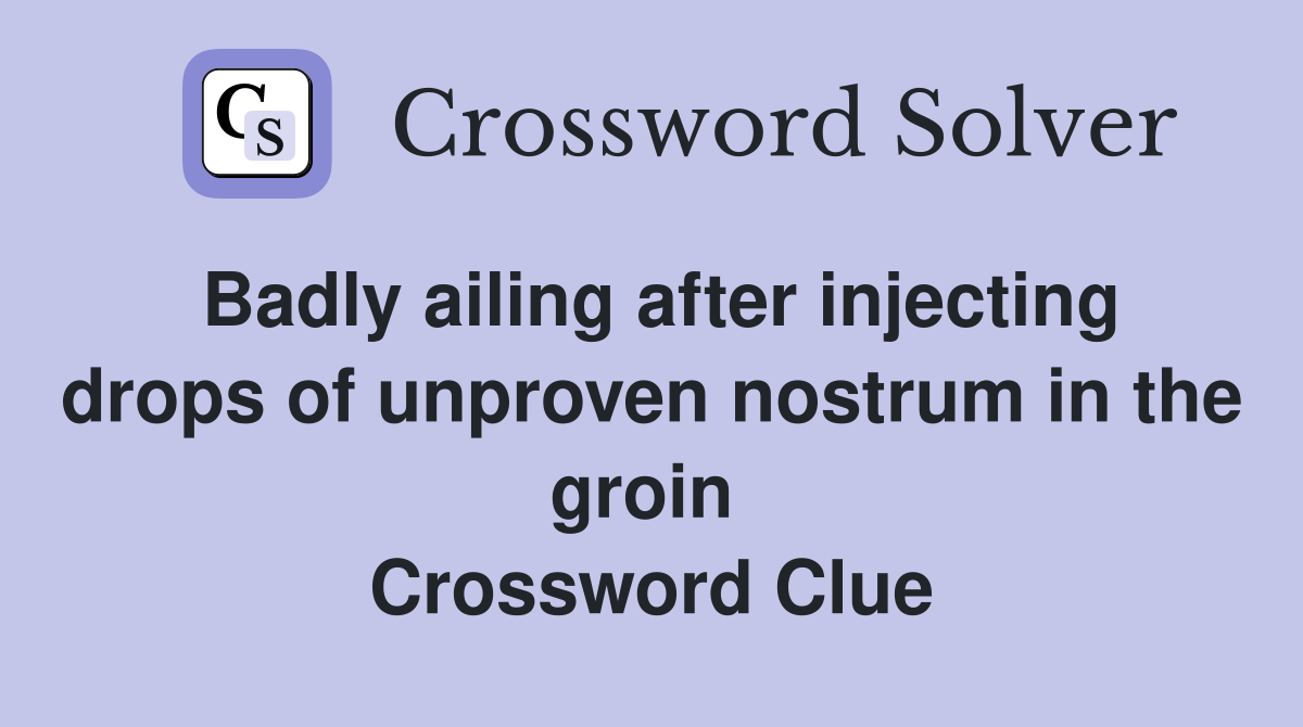 Badly ailing after injecting drops of unproven nostrum in the groin  Crossword Clue