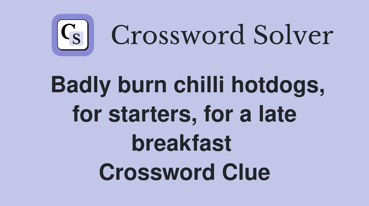 Badly burn chilli hotdogs, for starters, for a late breakfast  Crossword Clue