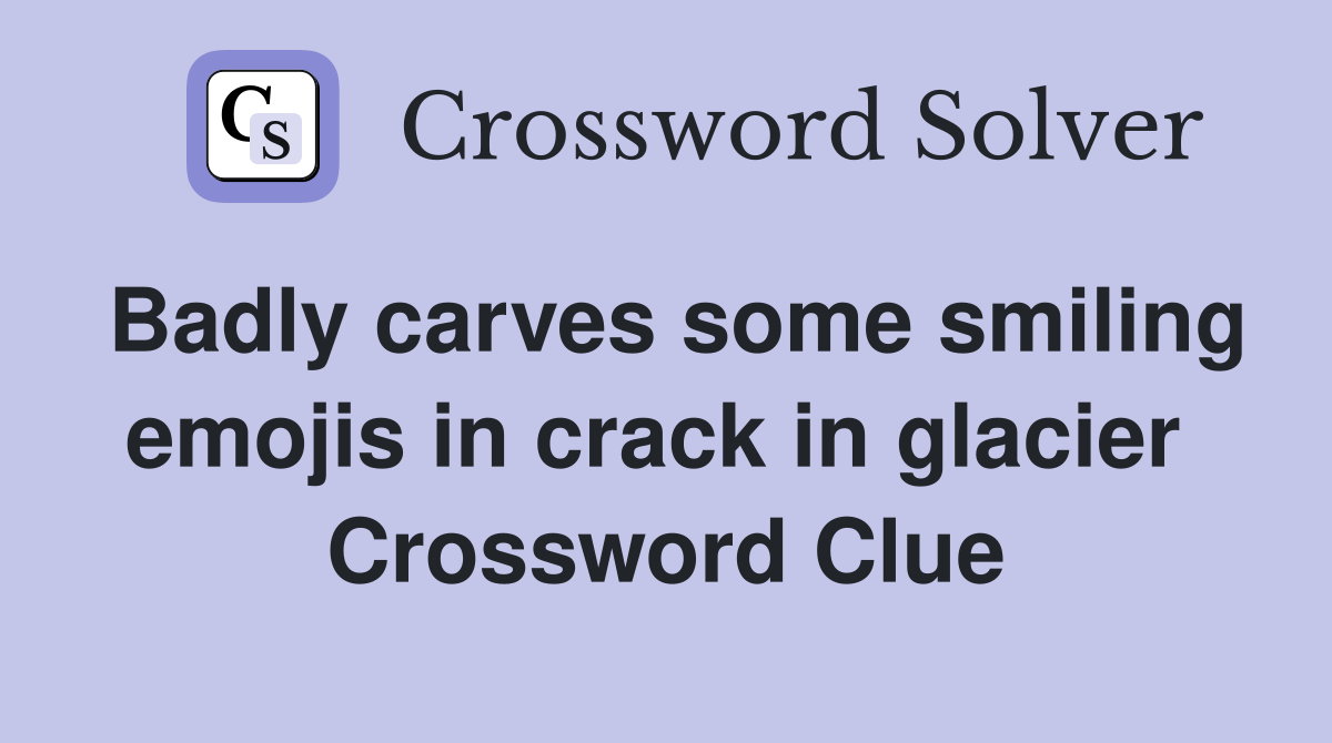 Badly carves some smiling emojis in crack in glacier  Crossword Clue
